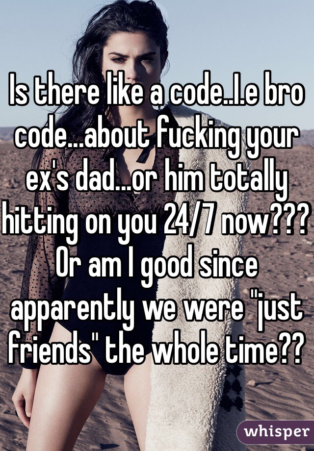 Is there like a code..I.e bro code...about fucking your ex's dad...or him totally hitting on you 24/7 now??? Or am I good since apparently we were "just friends" the whole time??