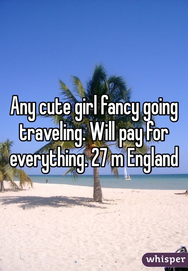 Any cute girl fancy going traveling. Will pay for everything. 27 m England 