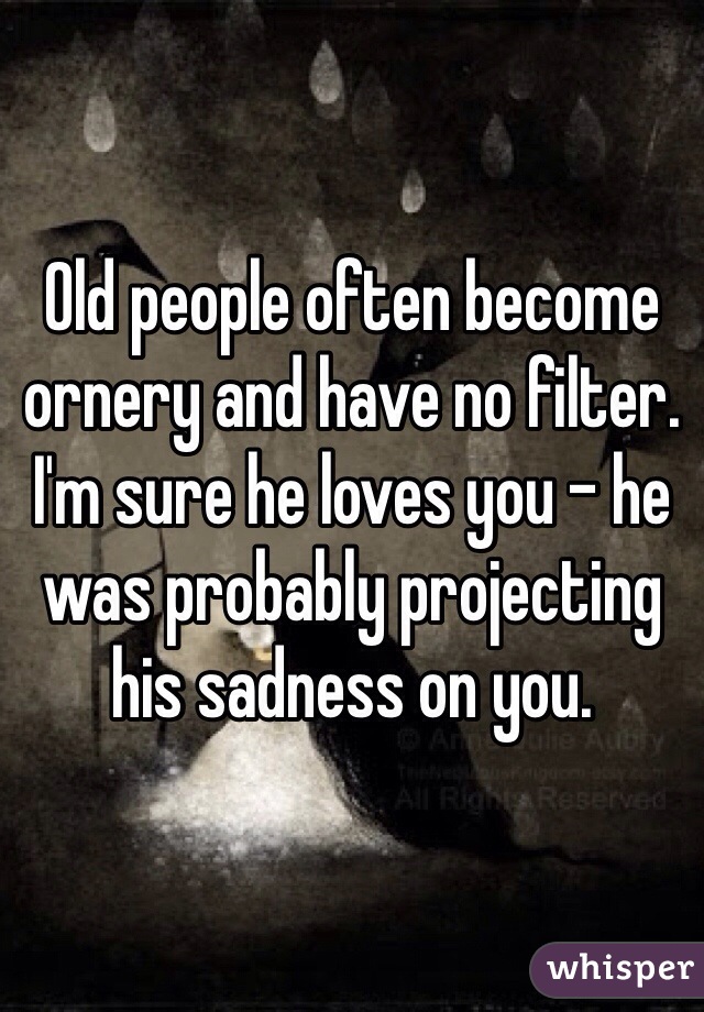 Old people often become ornery and have no filter. I'm sure he loves you - he was probably projecting his sadness on you. 