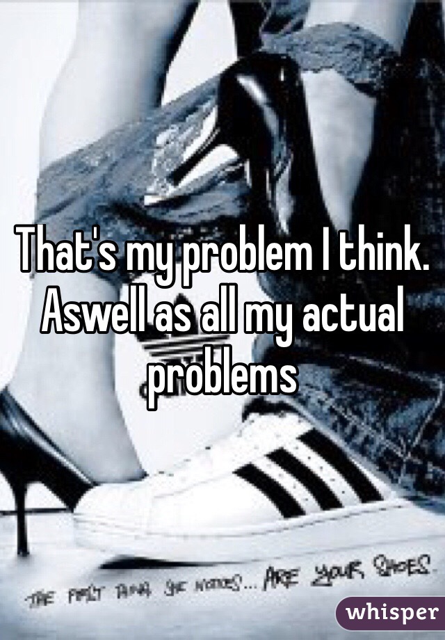That's my problem I think. Aswell as all my actual problems 
