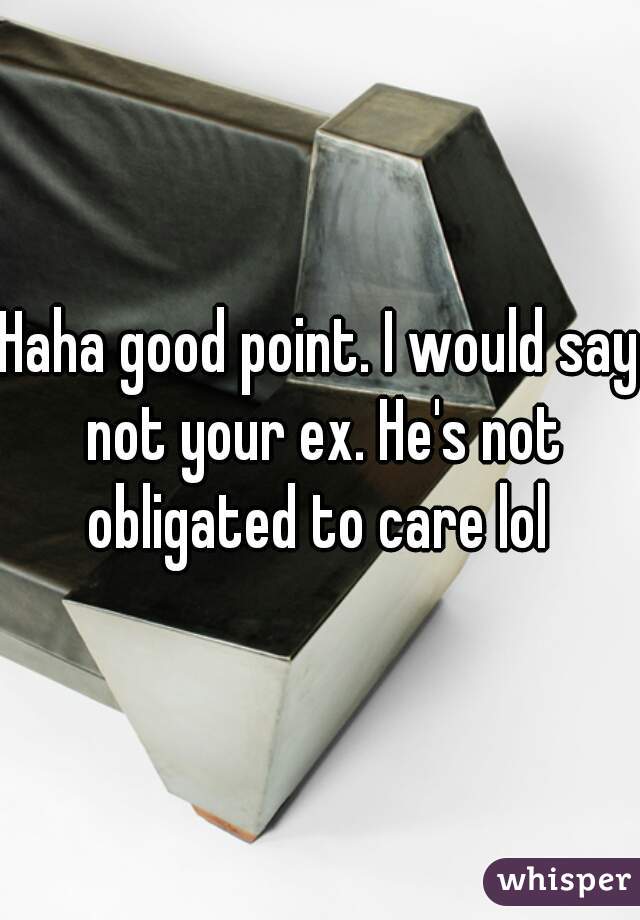 Haha good point. I would say not your ex. He's not obligated to care lol 