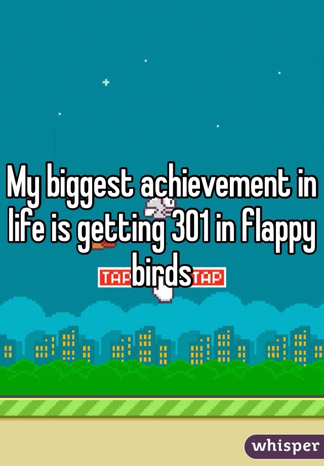My biggest achievement in life is getting 301 in flappy birds 