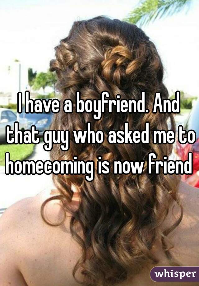 I have a boyfriend. And that guy who asked me to homecoming is now friend 