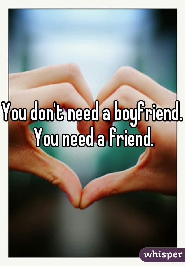 You don't need a boyfriend. You need a friend.