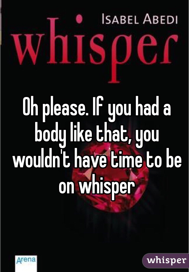 Oh please. If you had a body like that, you wouldn't have time to be on whisper 