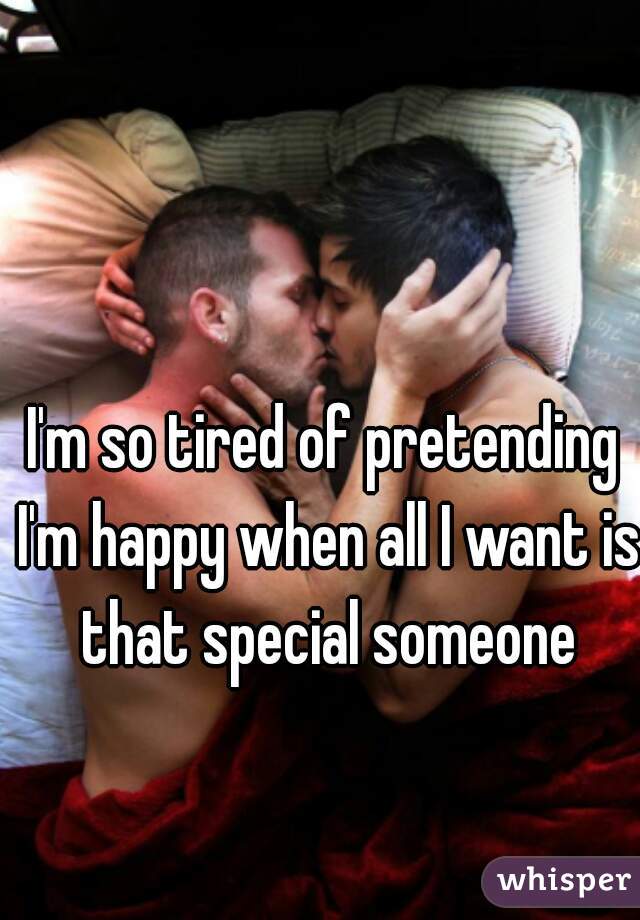 I'm so tired of pretending I'm happy when all I want is that special someone