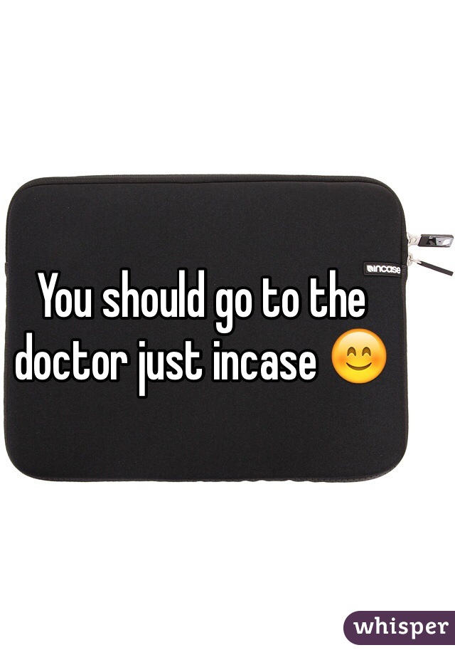 You should go to the doctor just incase 😊