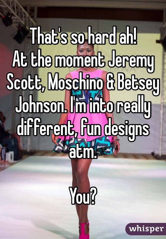 That's so hard ah!
At the moment Jeremy Scott, Moschino & Betsey Johnson. I'm into really different, fun designs atm.

You?