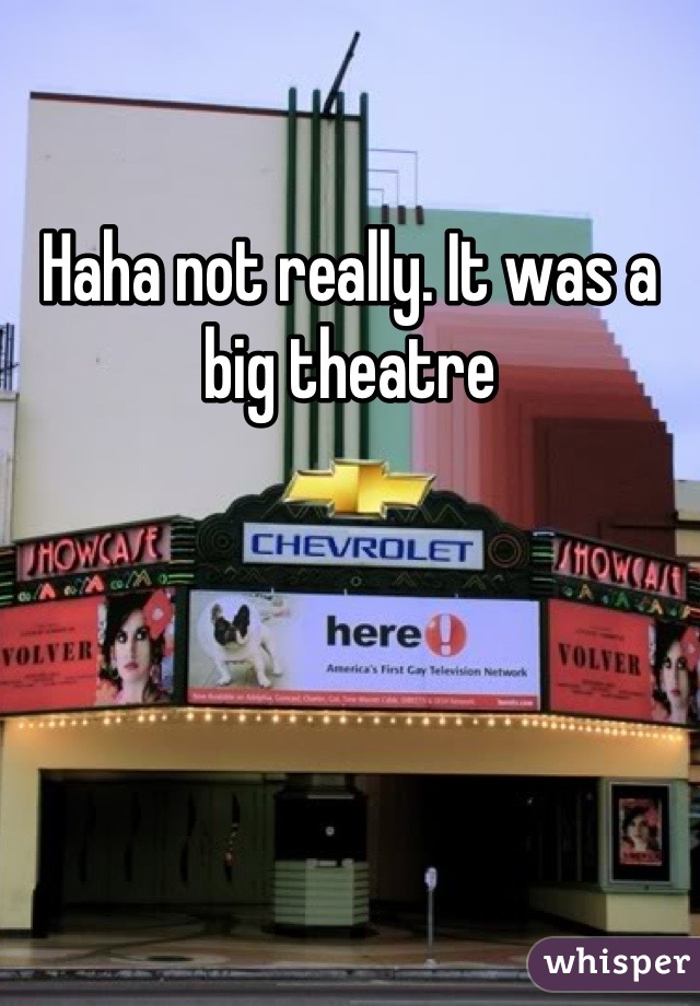 Haha not really. It was a big theatre