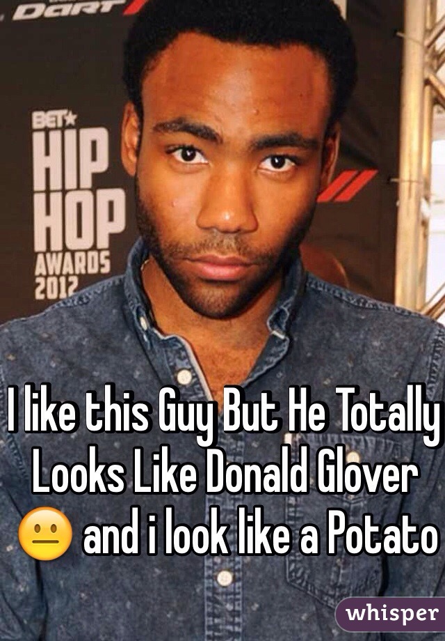 I like this Guy But He Totally Looks Like Donald Glover 😐 and i look like a Potato