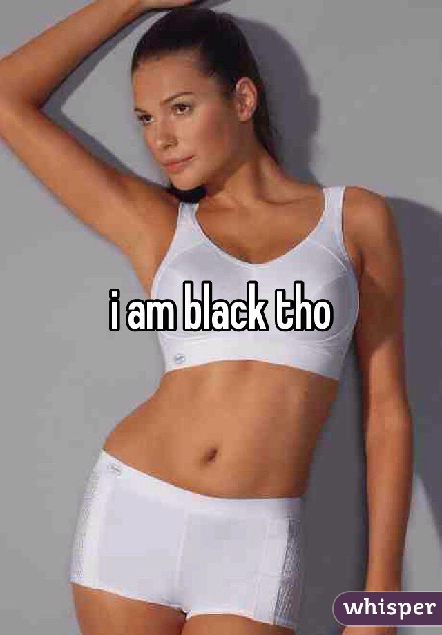 i am black tho