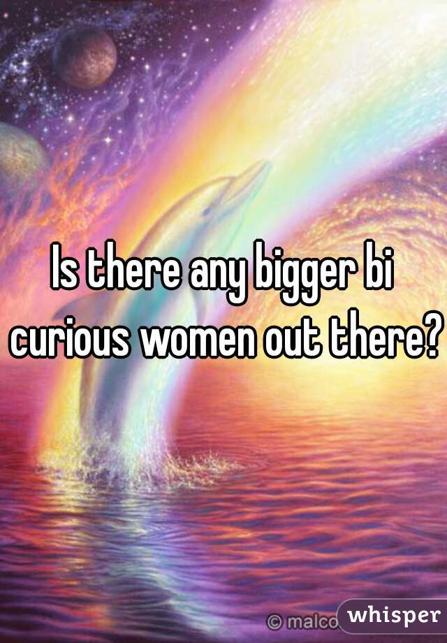 Is there any bigger bi curious women out there?