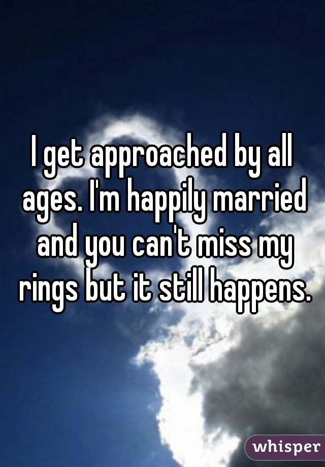 I get approached by all ages. I'm happily married and you can't miss my rings but it still happens.