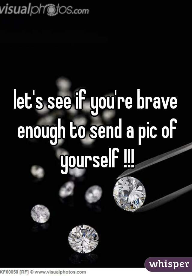 let's see if you're brave enough to send a pic of yourself !!!