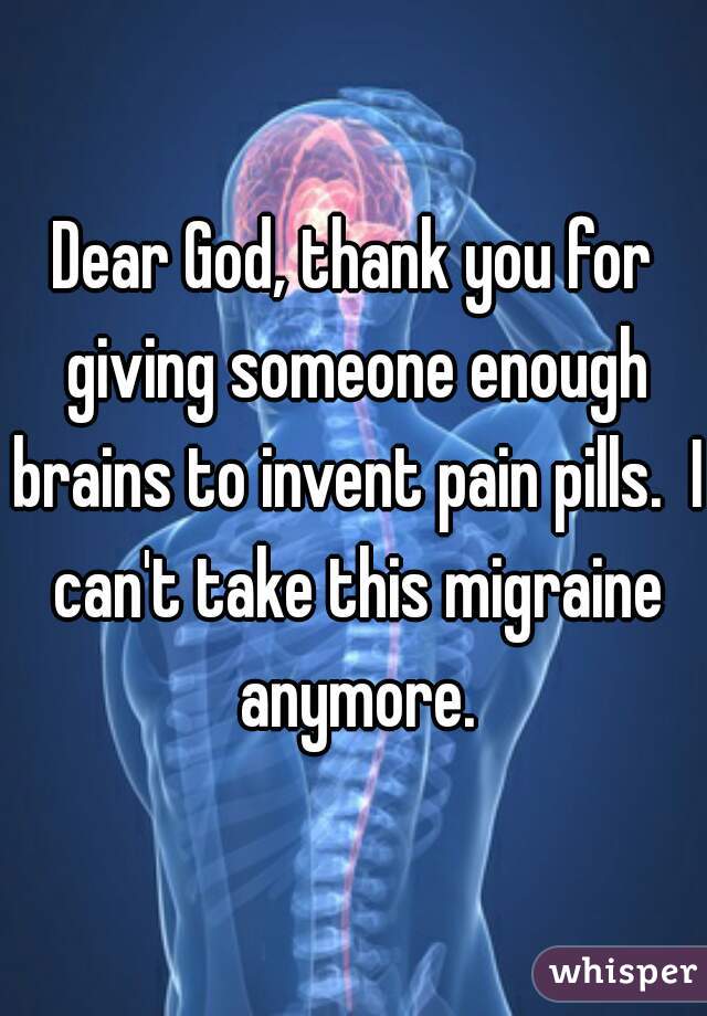 Dear God, thank you for giving someone enough brains to invent pain pills.  I can't take this migraine anymore.