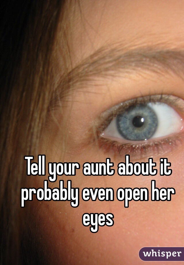 Tell your aunt about it probably even open her eyes 