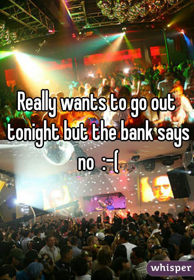 Really wants to go out tonight but the bank says no  :-(