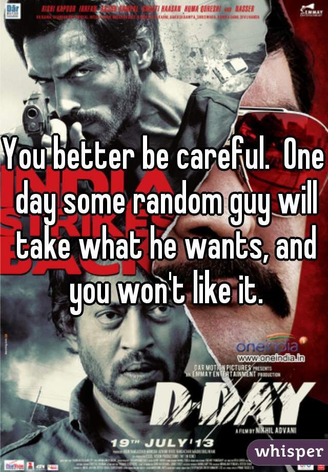 You better be careful.  One day some random guy will take what he wants, and you won't like it.