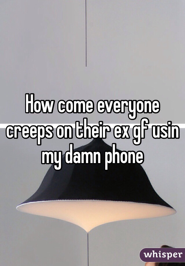 How come everyone creeps on their ex gf usin my damn phone 