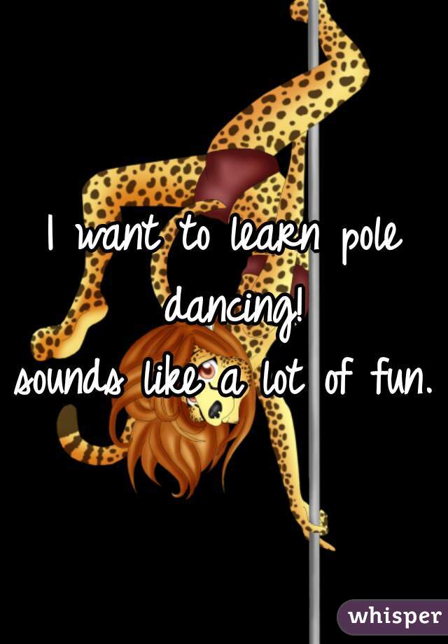 I want to learn pole dancing!
sounds like a lot of fun.