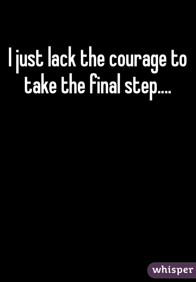 I just lack the courage to take the final step....