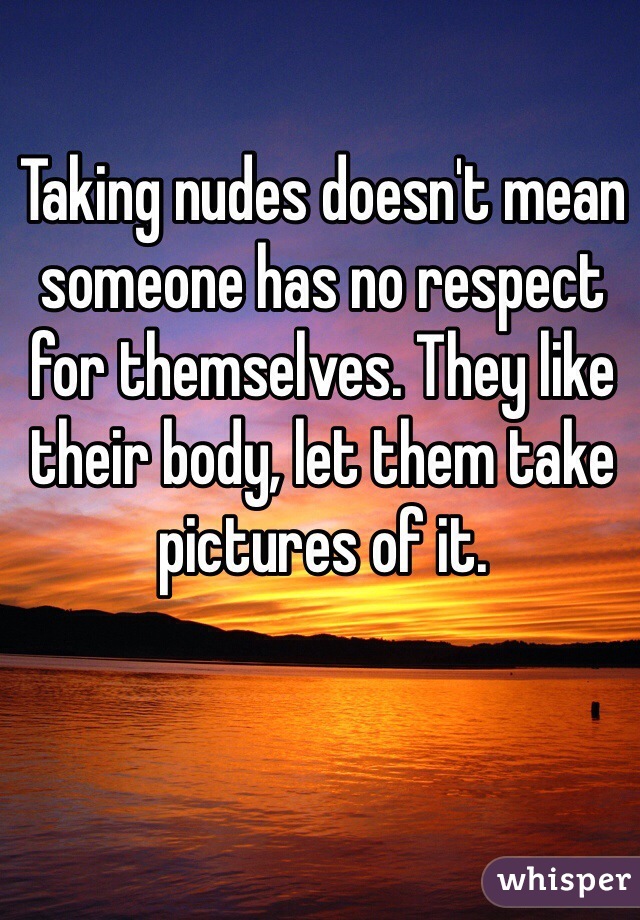 Taking nudes doesn't mean someone has no respect for themselves. They like their body, let them take pictures of it.