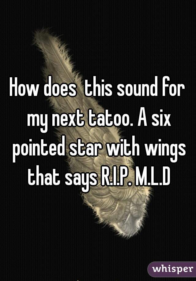 How does  this sound for my next tatoo. A six pointed star with wings that says R.I.P. M.L.D