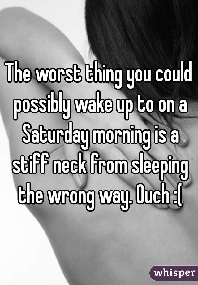 The worst thing you could possibly wake up to on a Saturday morning is a stiff neck from sleeping the wrong way. Ouch :(
