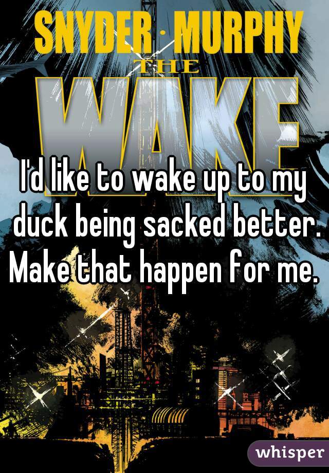 I'd like to wake up to my duck being sacked better. Make that happen for me. 