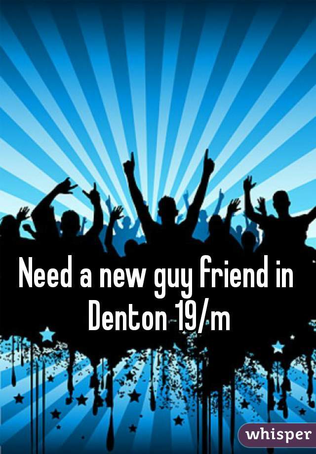 Need a new guy friend in Denton 19/m
