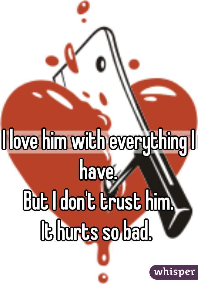 I love him with everything I have. 
But I don't trust him.
It hurts so bad. 