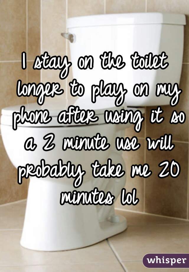 I stay on the toilet longer to play on my phone after using it so a 2 minute use will probably take me 20 minutes lol