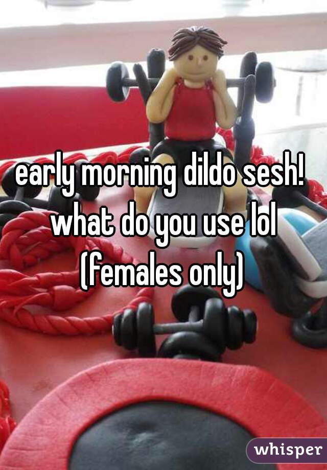 early morning dildo sesh! 
what do you use lol
(females only)