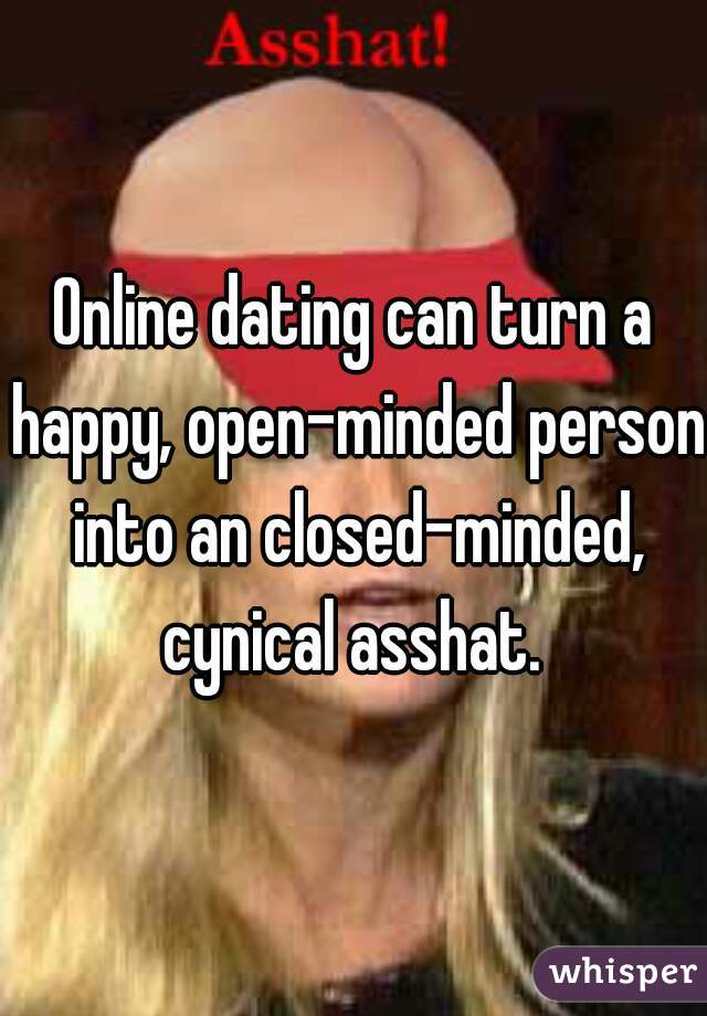 Online dating can turn a happy, open-minded person into an closed-minded, cynical asshat. 