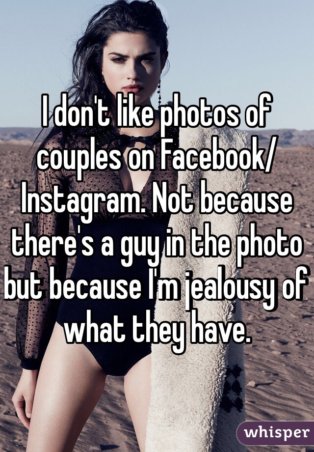 I don't like photos of couples on Facebook/Instagram. Not because there's a guy in the photo but because I'm jealousy of what they have.