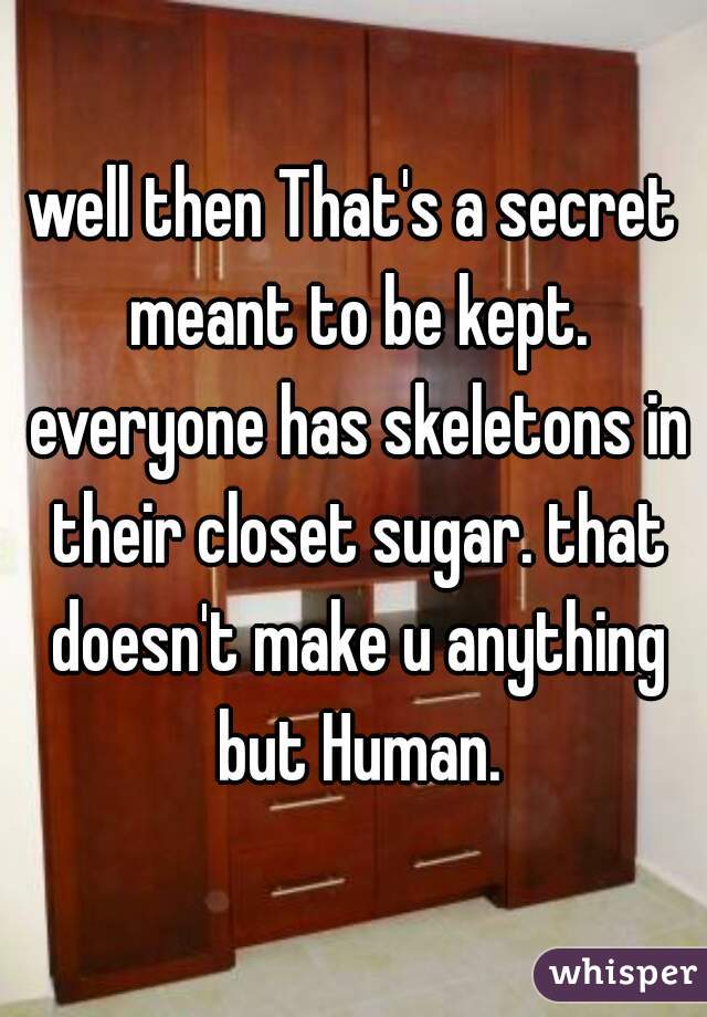 well then That's a secret meant to be kept. everyone has skeletons in their closet sugar. that doesn't make u anything but Human.