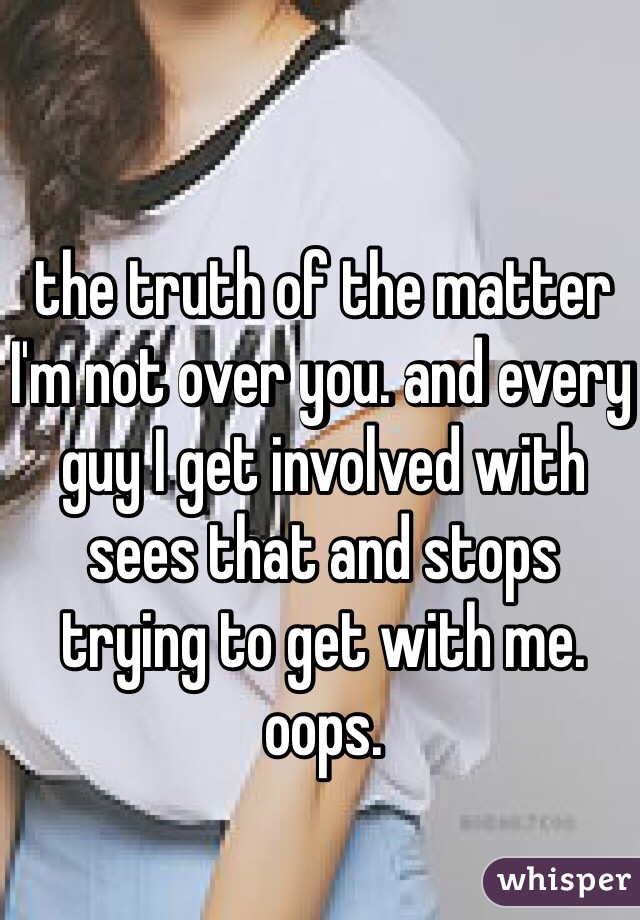 the truth of the matter I'm not over you. and every guy I get involved with sees that and stops trying to get with me. oops. 