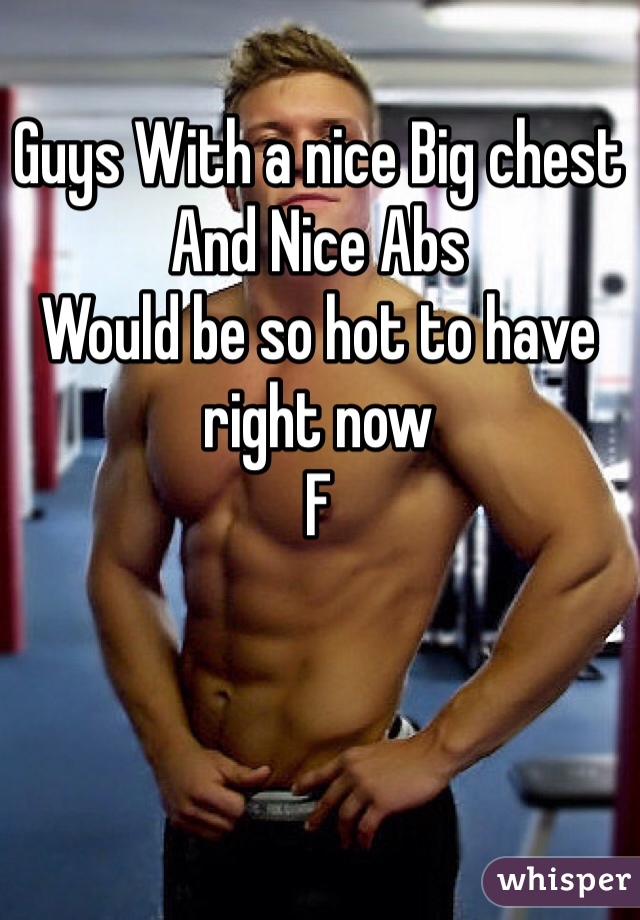 Guys With a nice Big chest And Nice Abs 
Would be so hot to have right now
F