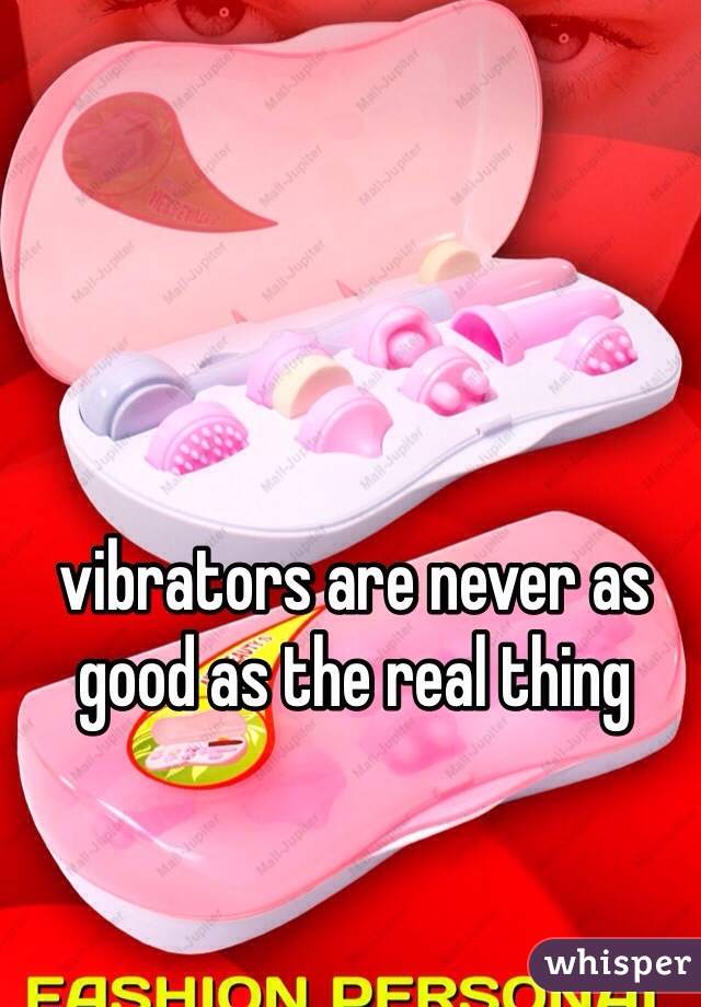 vibrators are never as good as the real thing 