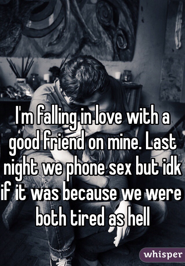 I'm falling in love with a good friend on mine. Last night we phone sex but idk if it was because we were both tired as hell 