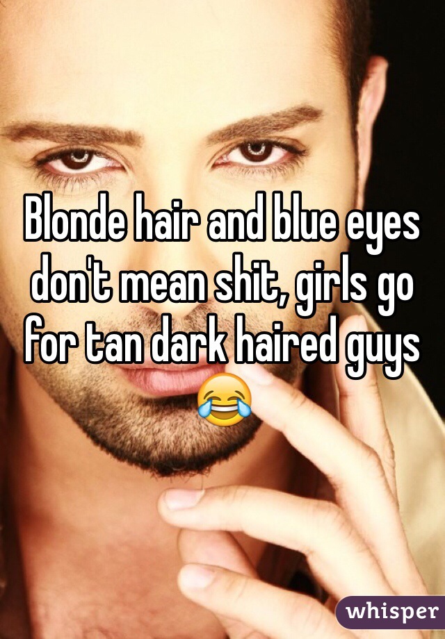 Blonde hair and blue eyes don't mean shit, girls go for tan dark haired guys 😂