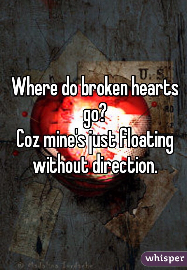 Where do broken hearts go?
Coz mine's just floating without direction.