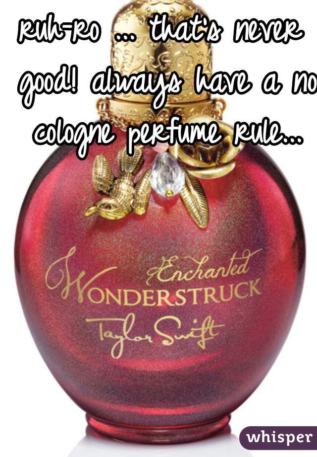 ruh-ro ... that's never good! always have a no cologne perfume rule...