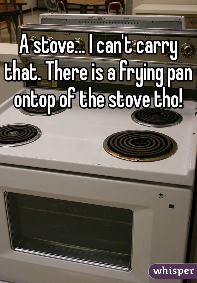 A stove... I can't carry that. There is a frying pan ontop of the stove tho!