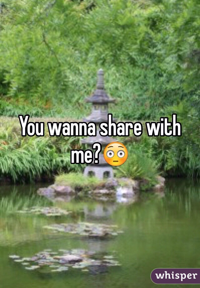 You wanna share with me?😳