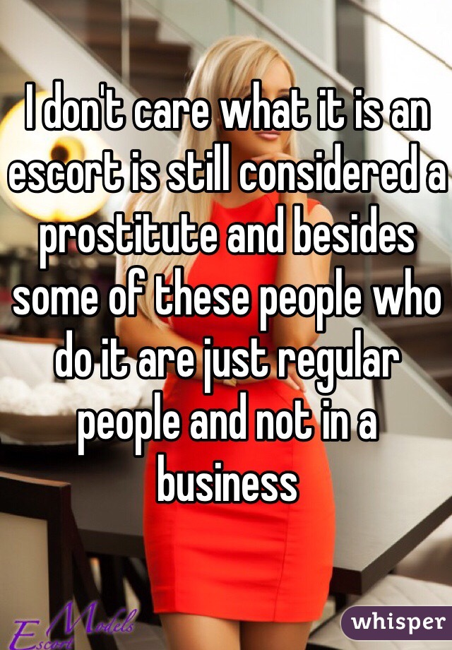 I don't care what it is an escort is still considered a prostitute and besides some of these people who do it are just regular people and not in a business