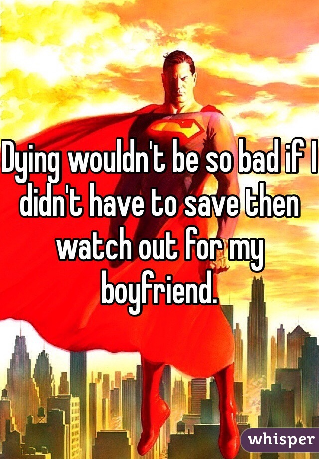 Dying wouldn't be so bad if I didn't have to save then watch out for my boyfriend. 