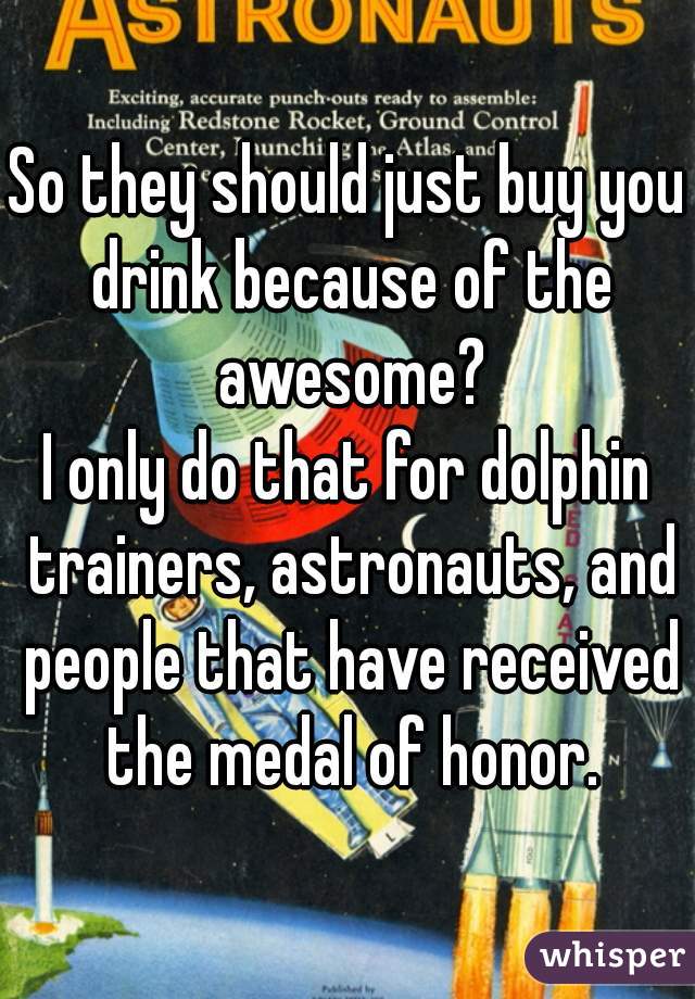 So they should just buy you drink because of the awesome?

I only do that for dolphin trainers, astronauts, and people that have received the medal of honor.