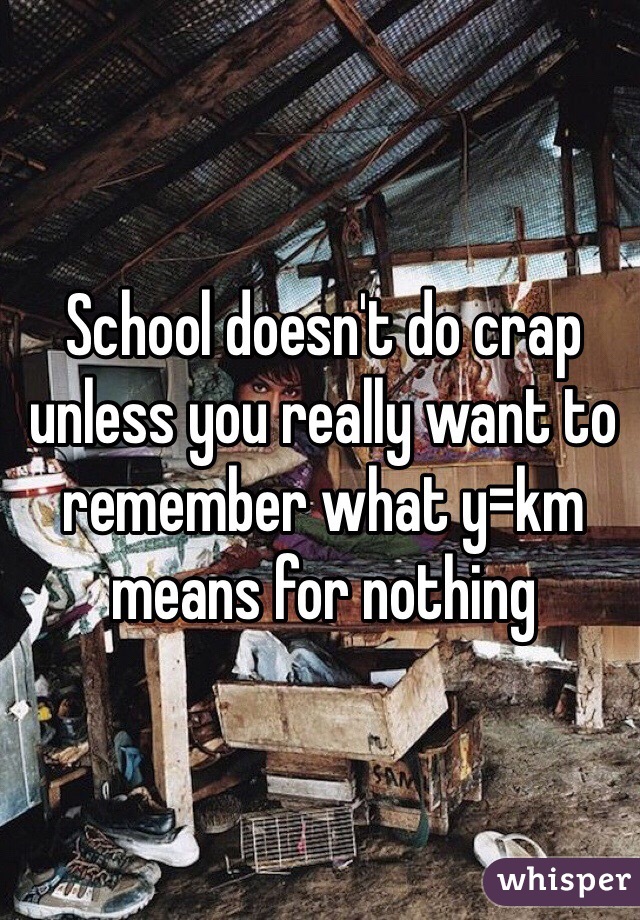 School doesn't do crap unless you really want to remember what y=km means for nothing 