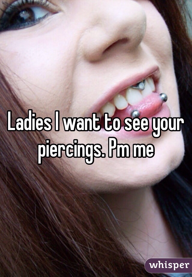 Ladies I want to see your piercings. Pm me
